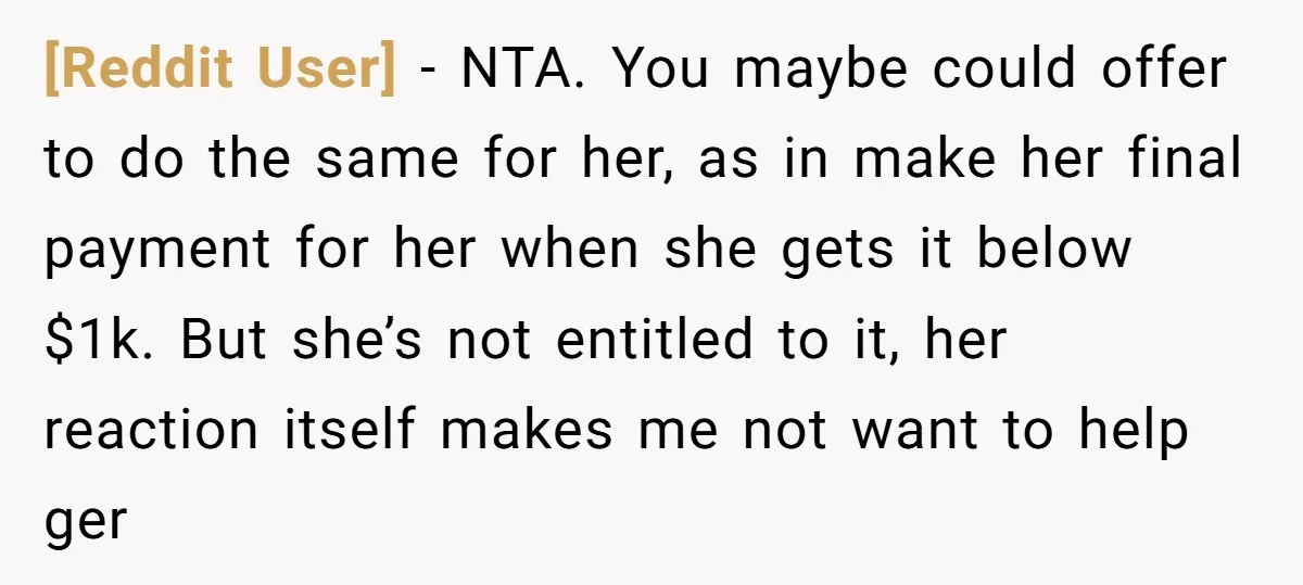 [Reddit User] − NTA. You maybe could offer to do the same for her, as in make her final payment for her when she gets it below $1k. But she’s...