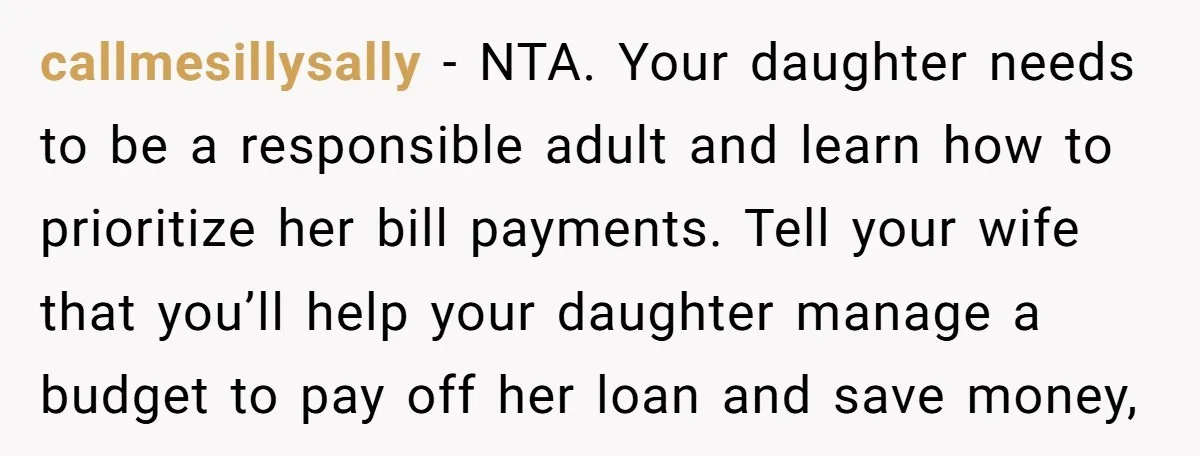 callmesillysally − NTA. Your daughter needs to be a responsible adult and learn how to prioritize her bill payments. Tell your wife that you’ll help your daughter manage a budget...