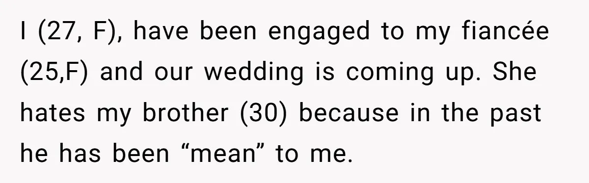 I (27, F), have been engaged to my fiancée (25,F) and our wedding is coming up. She hates my brother (30) because in the past he has been “mean” to...