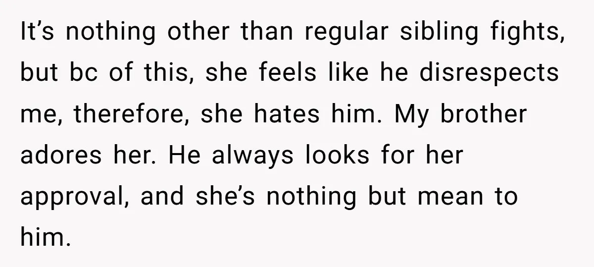 It’s nothing other than regular sibling fights, but bc of this, she feels like he disrespects me, therefore, she hates him. My brother adores her. He always looks for her...