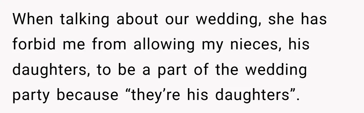 When talking about our wedding, she has forbid me from allowing my nieces, his daughters, to be a part of the wedding party because “they’re his daughters”.