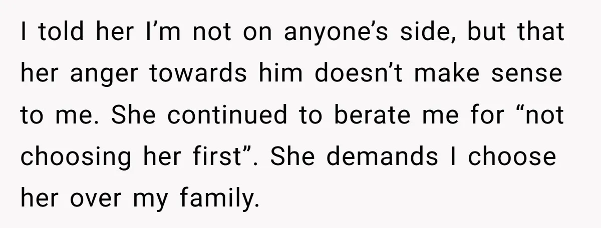 I told her I’m not on anyone’s side, but that her anger towards him doesn’t make sense to me. She continued to berate me for “not choosing her first”. She...