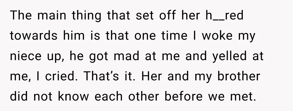 The main thing that set off her h__red towards him is that one time I woke my niece up, he got mad at me and yelled at me, I cried....