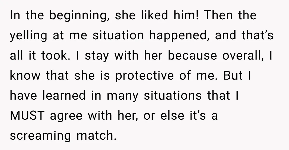 In the beginning, she liked him! Then the yelling at me situation happened, and that’s all it took. I stay with her because overall, I know that she is protective...