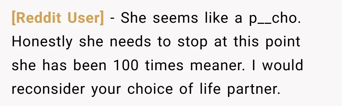 [Reddit User] − She seems like a p__cho. Honestly she needs to stop at this point she has been 100 times meaner. I would reconsider your choice of life partner.