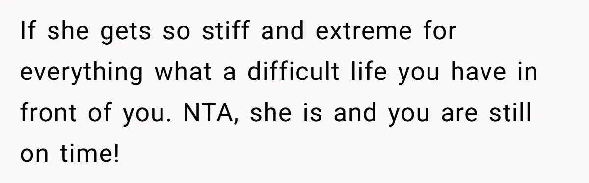 If she gets so stiff and extreme for everything what a difficult life you have in front of you. NTA, she is and you are still on time!