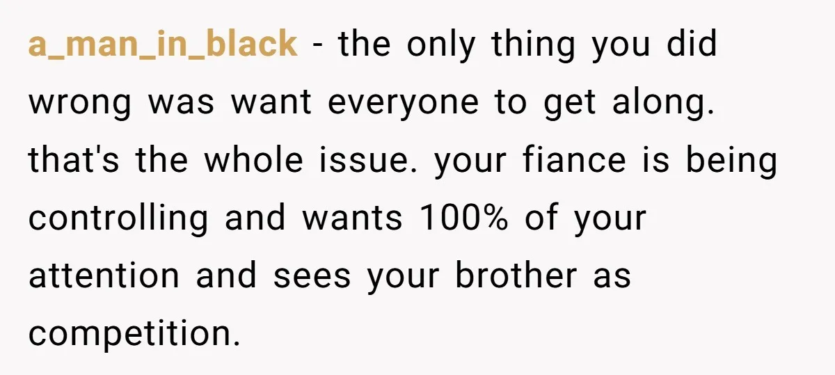 a_man_in_black − the only thing you did wrong was want everyone to get along. that's the whole issue. your fiance is being controlling and wants 100% of your attention and...