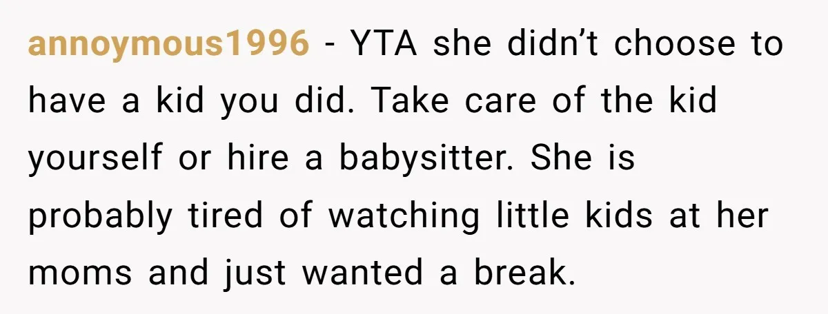 annoymous1996 − YTA she didn’t choose to have a kid you did. Take care of the kid yourself or hire a babysitter. She is probably tired of watching little kids...