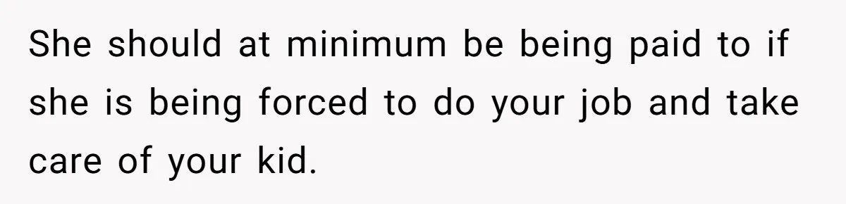 She should at minimum be being paid to if she is being forced to do your job and take care of your kid.