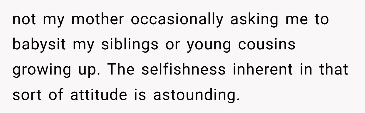 not my mother occasionally asking me to babysit my siblings or young cousins growing up. The selfishness inherent in that sort of attitude is astounding.