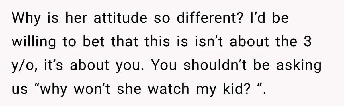 Why is her attitude so different? I’d be willing to bet that this is isn’t about the 3 y/o, it’s about you. You shouldn’t be asking us “why won’t she...