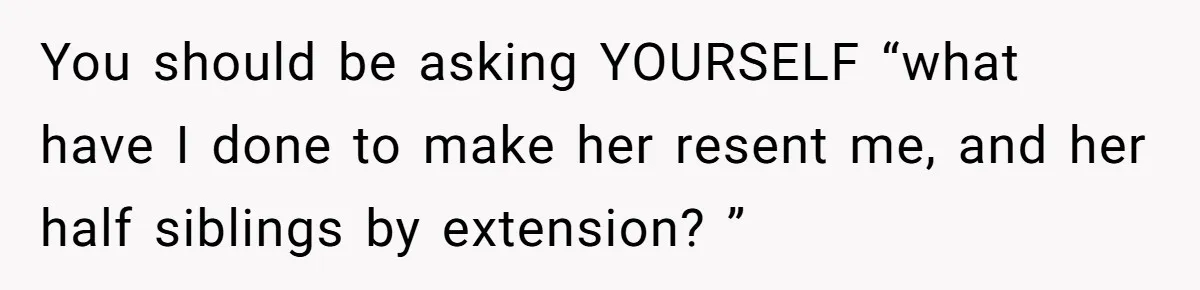You should be asking YOURSELF “what have I done to make her resent me, and her half siblings by extension? ”