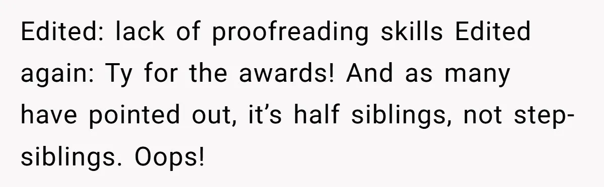 Edited: lack of proofreading skills Edited again: Ty for the awards! And as many have pointed out, it’s half siblings, not step-siblings. Oops!