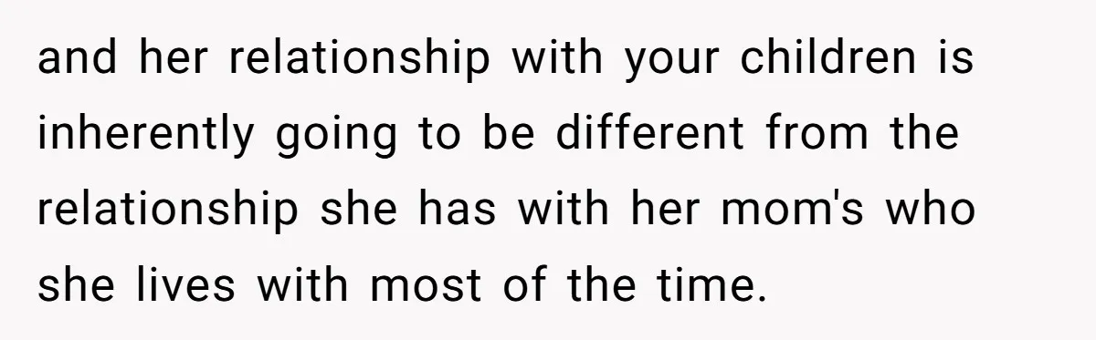 and her relationship with your children is inherently going to be different from the relationship she has with her mom's who she lives with most of the time.