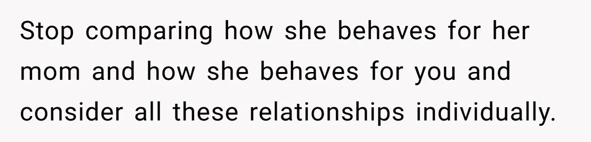 Stop comparing how she behaves for her mom and how she behaves for you and consider all these relationships individually.