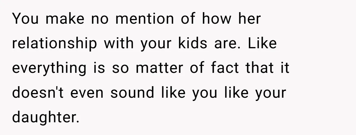 You make no mention of how her relationship with your kids are. Like everything is so matter of fact that it doesn't even sound like you like your daughter.