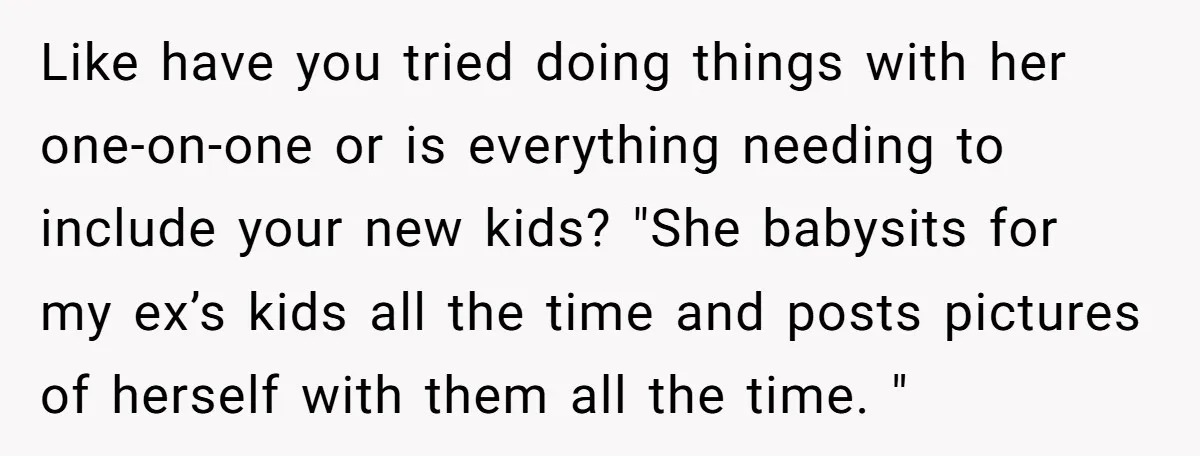 Like have you tried doing things with her one-on-one or is everything needing to include your new kids? "She babysits for my ex’s kids all the time and posts pictures...