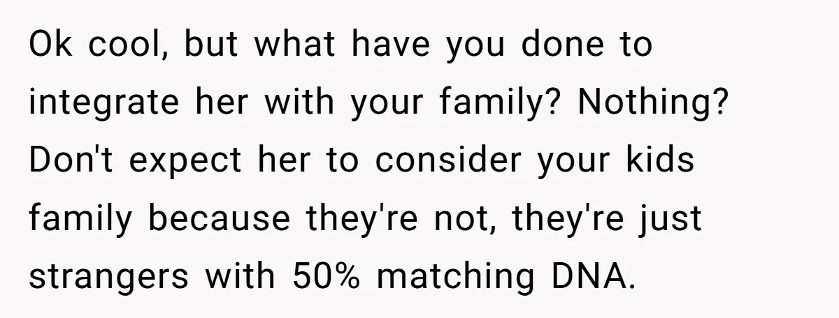 Ok cool, but what have you done to integrate her with your family? Nothing? Don't expect her to consider your kids family because they're not, they're just strangers with 50%...