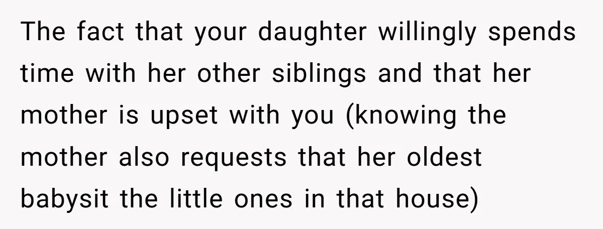 The fact that your daughter willingly spends time with her other siblings and that her mother is upset with you (knowing the mother also requests that her oldest babysit the...