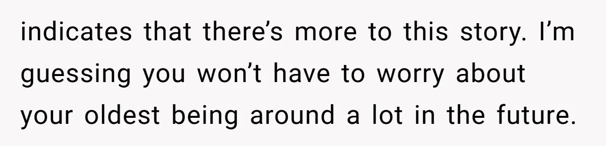 indicates that there’s more to this story. I’m guessing you won’t have to worry about your oldest being around a lot in the future.