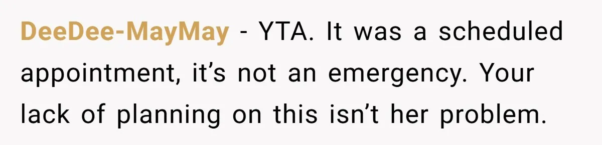 DeeDee-MayMay − YTA. It was a scheduled appointment, it’s not an emergency. Your lack of planning on this isn’t her problem.