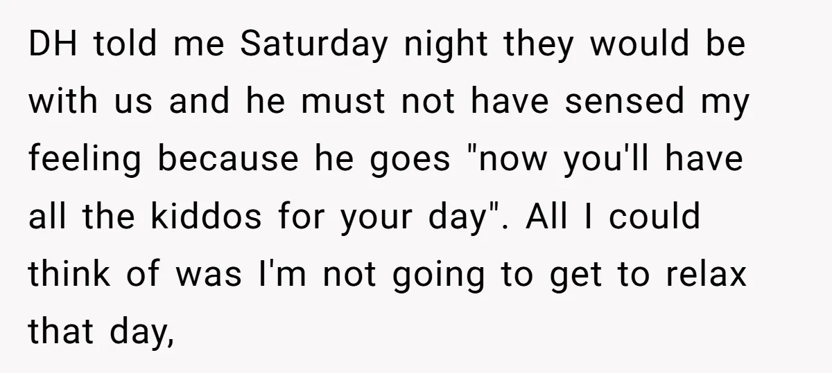 DH told me Saturday night they would be with us and he must not have sensed my feeling because he goes "now you'll have all the kiddos for your day"....