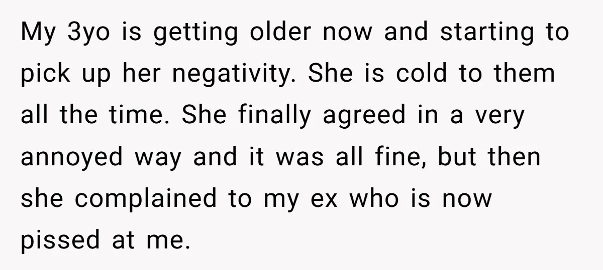 My 3yo is getting older now and starting to pick up her negativity. She is cold to them all the time. She finally agreed in a very annoyed way and...