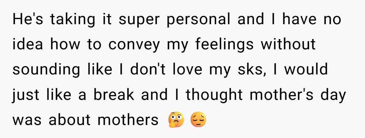 He's taking it super personal and I have no idea how to convey my feelings without sounding like I don't love my sks, I would just like a break and...
