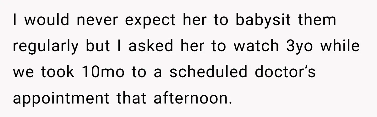 I would never expect her to babysit them regularly but I asked her to watch 3yo while we took 10mo to a scheduled doctor’s appointment that afternoon.