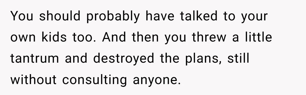 You should probably have talked to your own kids too. And then you threw a little tantrum and destroyed the plans, still without consulting anyone.