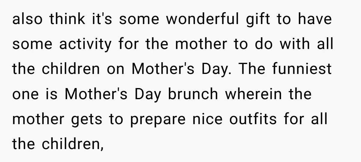 also think it's some wonderful gift to have some activity for the mother to do with all the children on Mother's Day. The funniest one is Mother's Day brunch wherein...