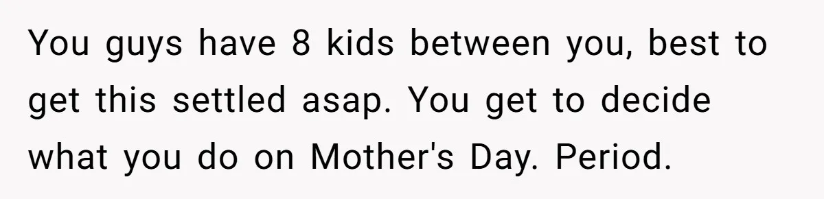 You guys have 8 kids between you, best to get this settled asap. You get to decide what you do on Mother's Day. Period.