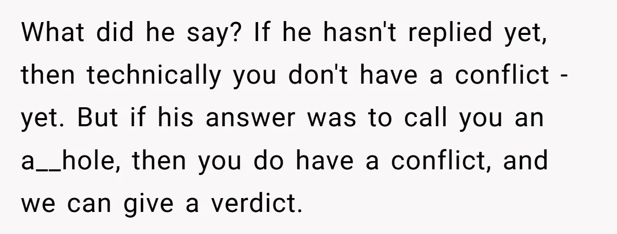 What did he say? If he hasn't replied yet, then technically you don't have a conflict - yet. But if his answer was to call you an a__hole, then you...