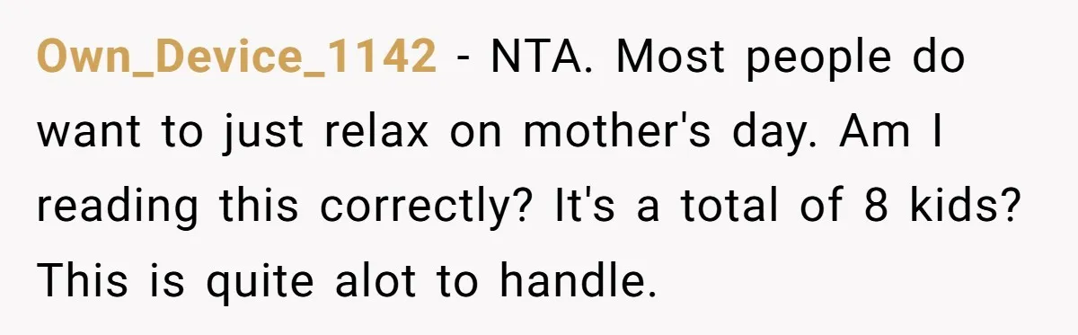 Own_Device_1142 − NTA. Most people do want to just relax on mother's day. Am I reading this correctly? It's a total of 8 kids? This is quite alot to handle.