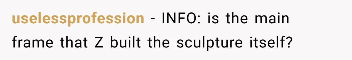 uselessprofession - INFO: is the main frame that Z built the sculpture itself?