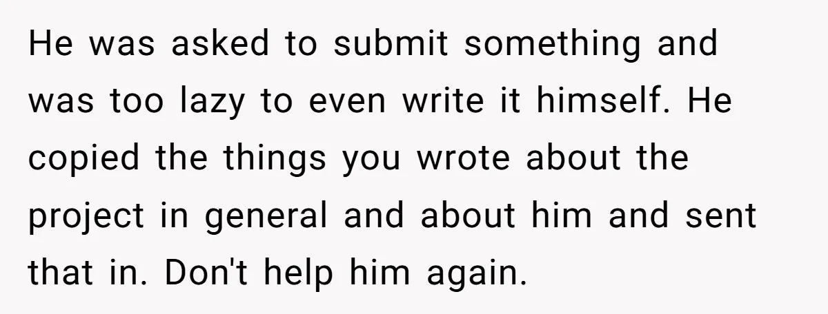 He was asked to submit something and was too lazy to even write it himself. He copied the things you wrote about the project in general and about him and...