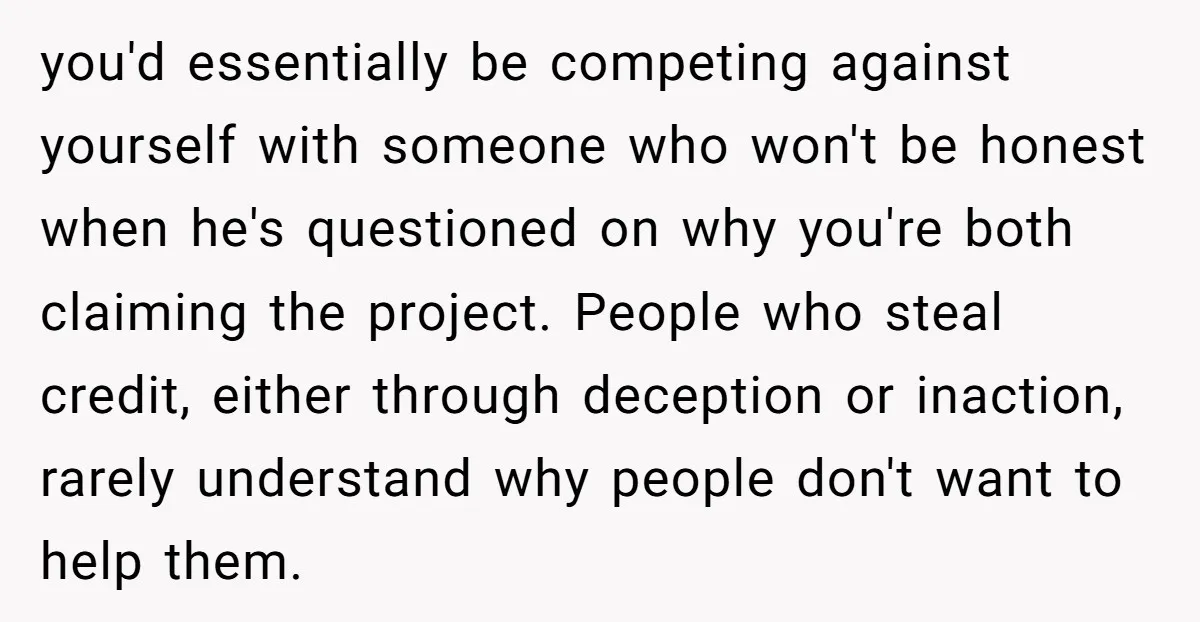 you'd essentially be competing against yourself with someone who won't be honest when he's questioned on why you're both claiming the project. People who steal credit, either through deception or...