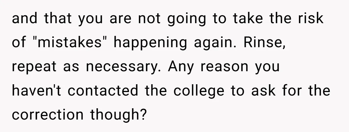 and that you are not going to take the risk of "mistakes" happening again. Rinse, repeat as necessary. Any reason you haven't contacted the college to ask for the correction...