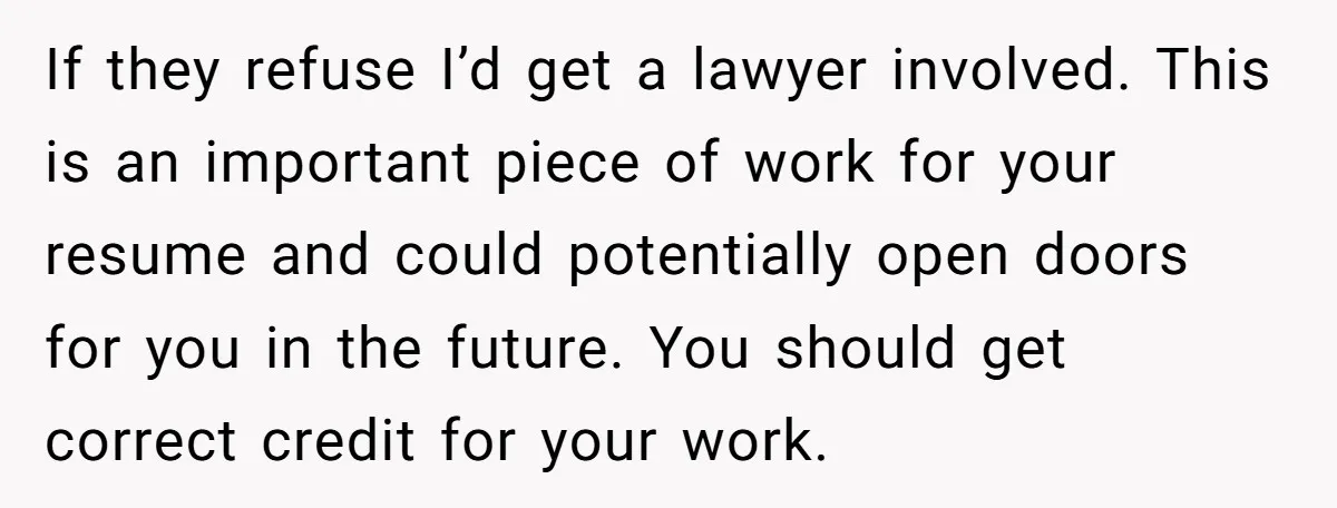 If they refuse I’d get a lawyer involved. This is an important piece of work for your resume and could potentially open doors for you in the future. You should...