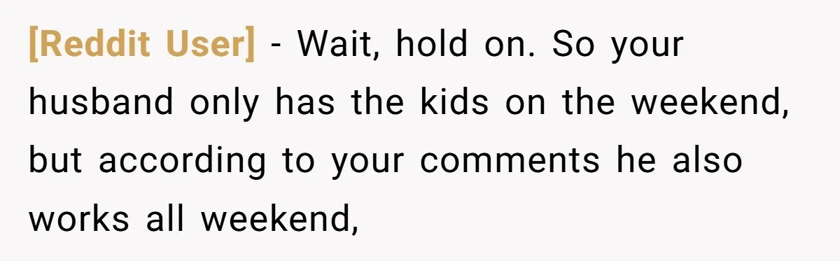 [Reddit User] − Wait, hold on. So your husband only has the kids on the weekend, but according to your comments he also works all weekend,