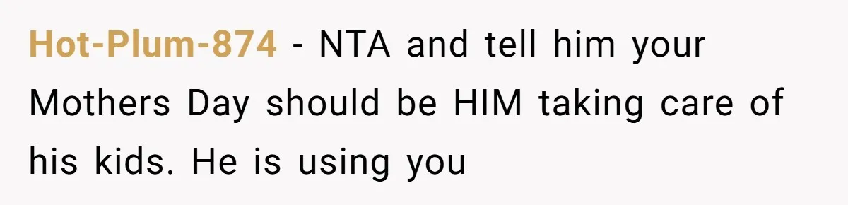 Hot-Plum-874 − NTA and tell him your Mothers Day should be HIM taking care of his kids. He is using you