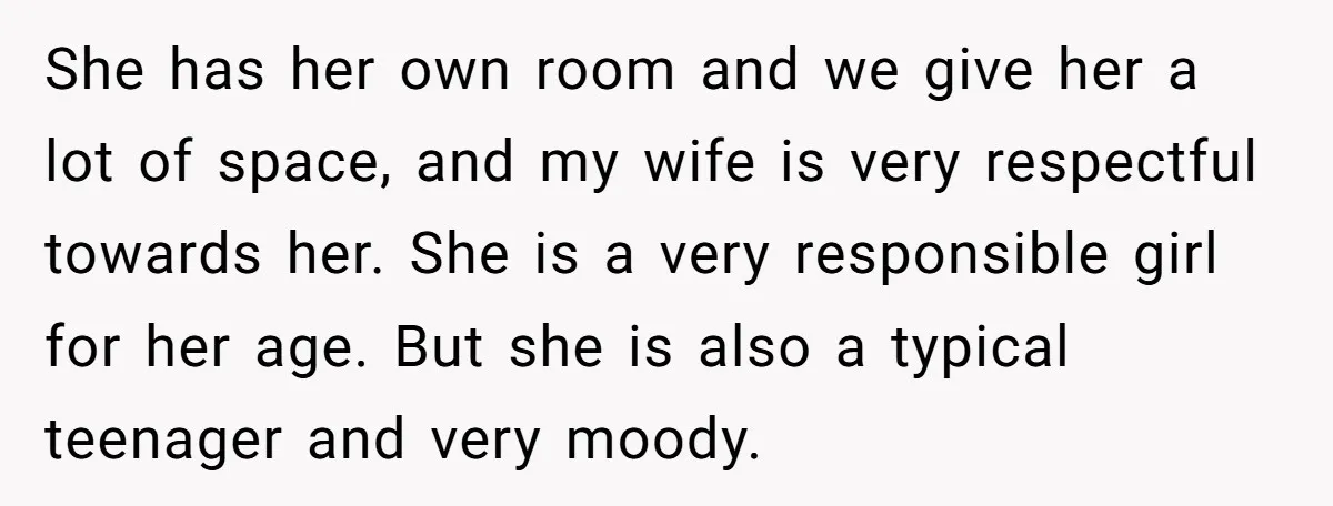 She has her own room and we give her a lot of space, and my wife is very respectful towards her. She is a very responsible girl for her age....