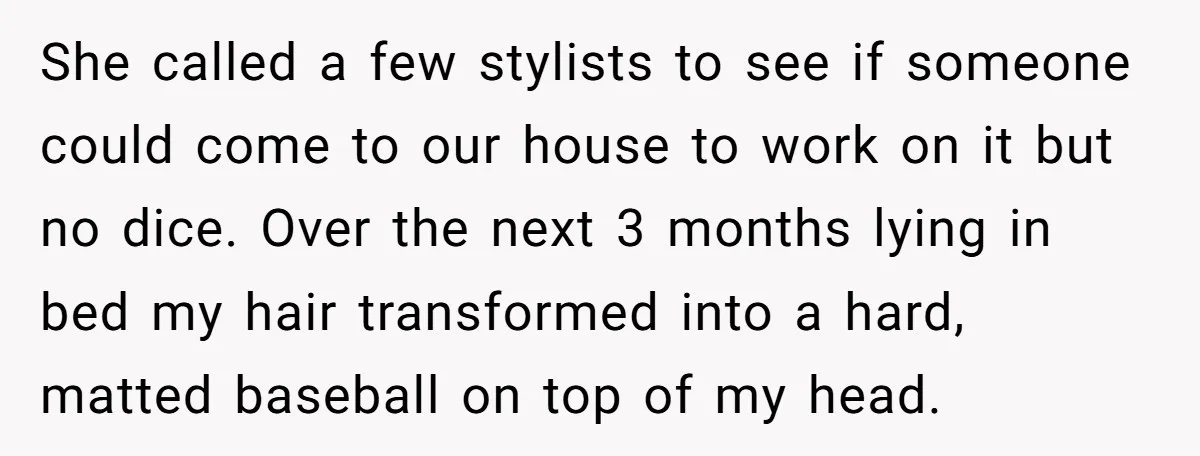 She called a few stylists to see if someone could come to our house to work on it but no dice. Over the next 3 months lying in bed my...