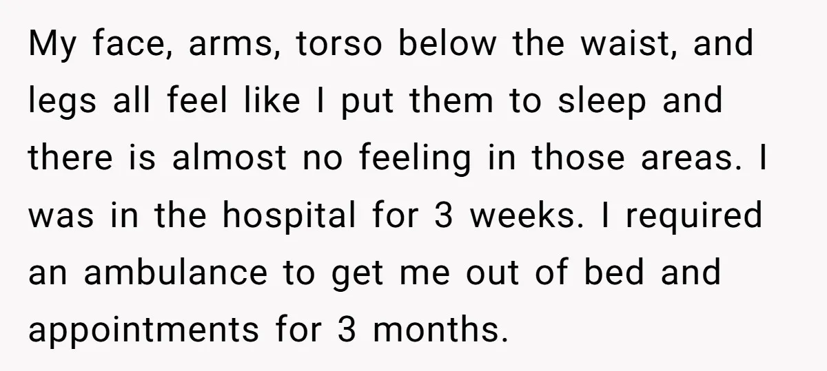 My face, arms, torso below the waist, and legs all feel like I put them to sleep and there is almost no feeling in those areas. I was in the...