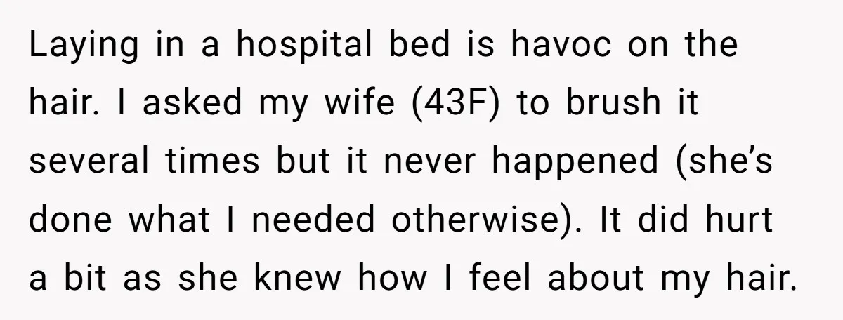 Laying in a hospital bed is havoc on the hair. I asked my wife (43F) to brush it several times but it never happened (she’s done what I needed otherwise)....