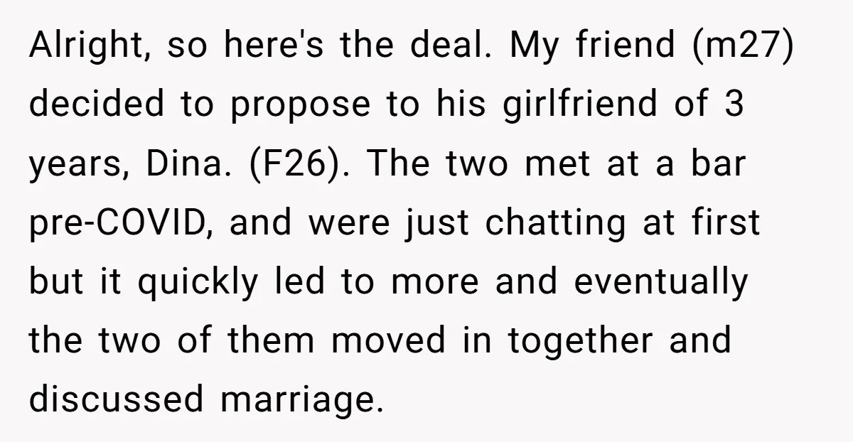 Alright, so here's the deal. My friend (m27) decided to propose to his girlfriend of 3 years, Dina. (F26). The two met at a bar pre-COVID, and were just chatting...