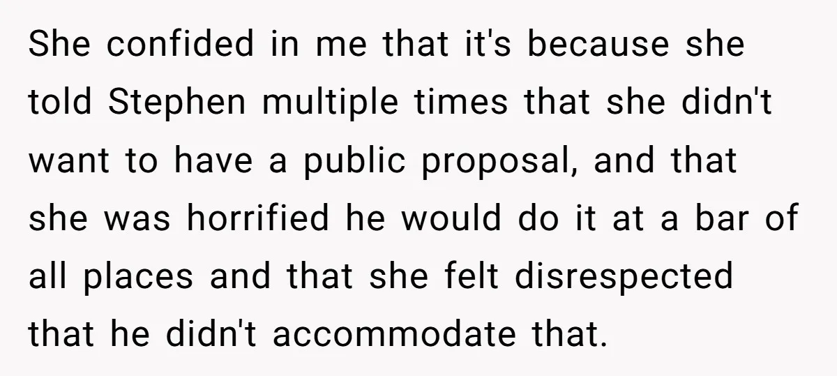 She confided in me that it's because she told Stephen multiple times that she didn't want to have a public proposal, and that she was horrified he would do it...