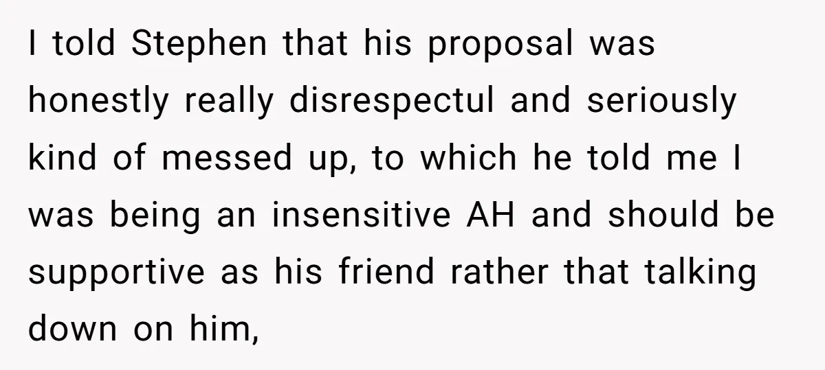 I told Stephen that his proposal was honestly really disrespectul and seriously kind of messed up, to which he told me I was being an insensitive AH and should be...