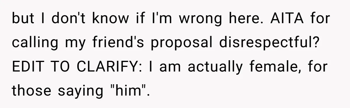but I don't know if I'm wrong here. AITA for calling my friend's proposal disrespectful? EDIT TO CLARIFY: I am actually female, for those saying "him".