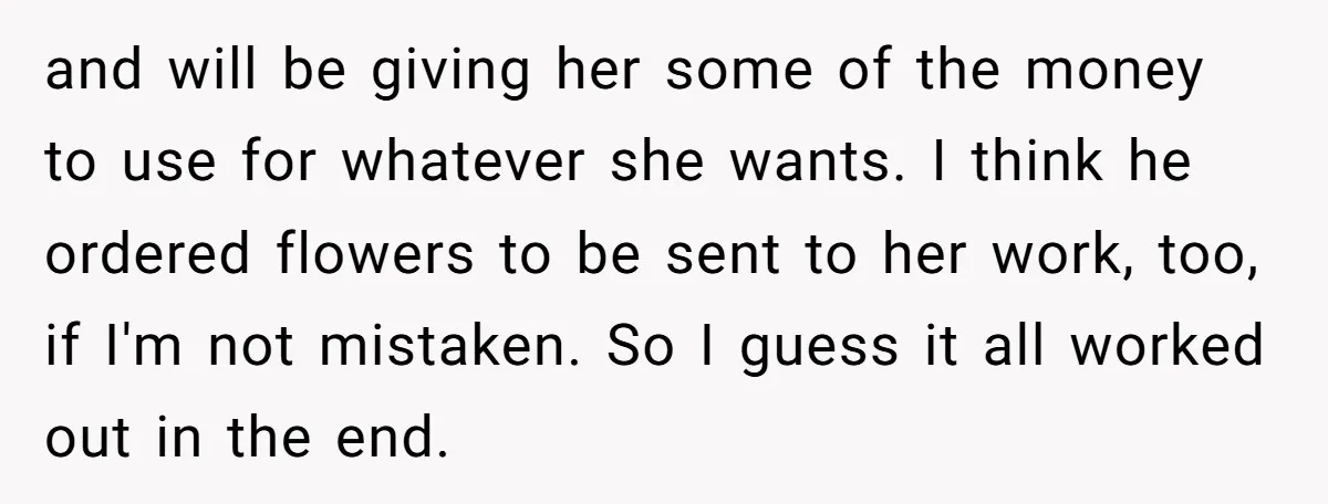 and will be giving her some of the money to use for whatever she wants. I think he ordered flowers to be sent to her work, too, if I'm not...